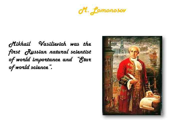 M. Lomonosov Mikhail Vasilievich was the first Russian natural scientist of world importance and