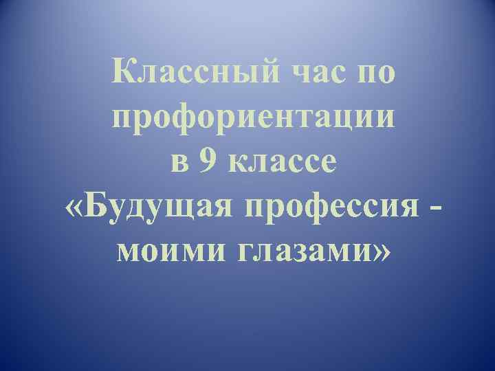 Классный час по профориентации в 9 классе «Будущая профессия моими глазами» 