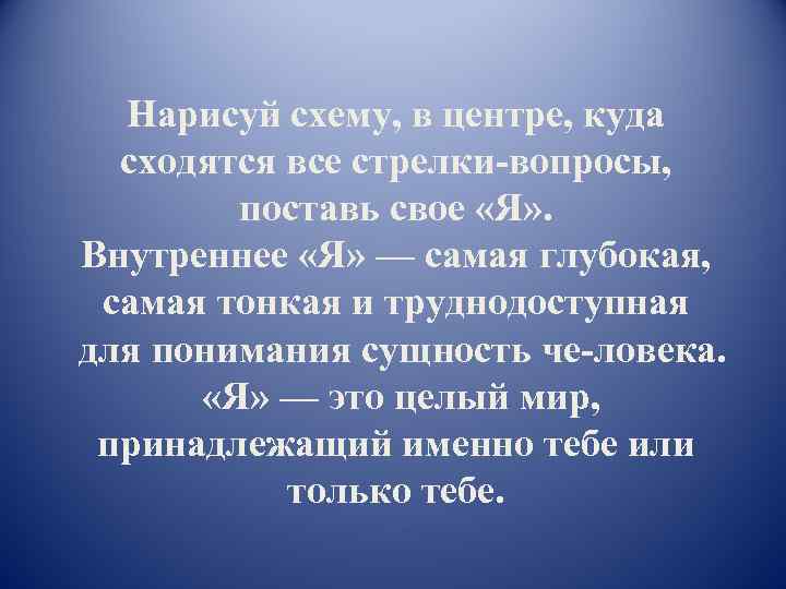 Нарисуй схему, в центре, куда сходятся все стрелки вопросы, поставь свое «Я» . Внутреннее