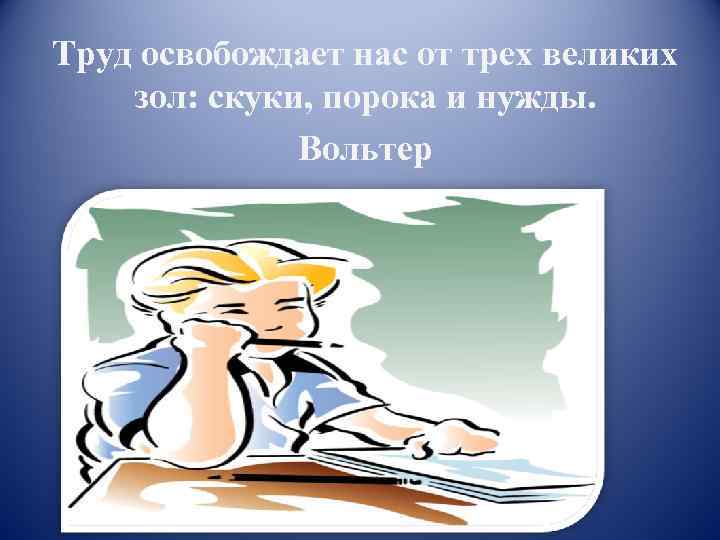 Труд освобождает нас от трех великих зол: скуки, порока и нужды. Вольтер 