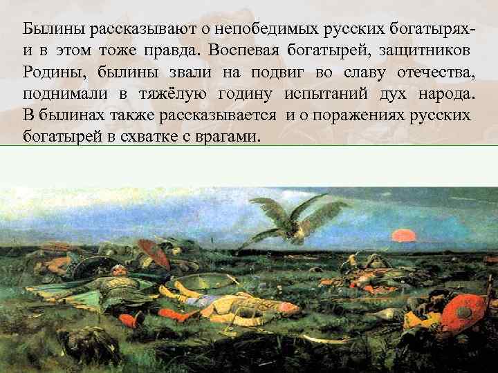 Былины рассказывают о непобедимых русских богатыряхи в этом тоже правда. Воспевая богатырей, защитников Родины,