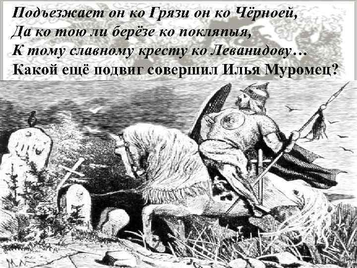 Подъезжает он ко Грязи он ко Чёрноей, Да ко тою ли берёзе ко покляпыя,