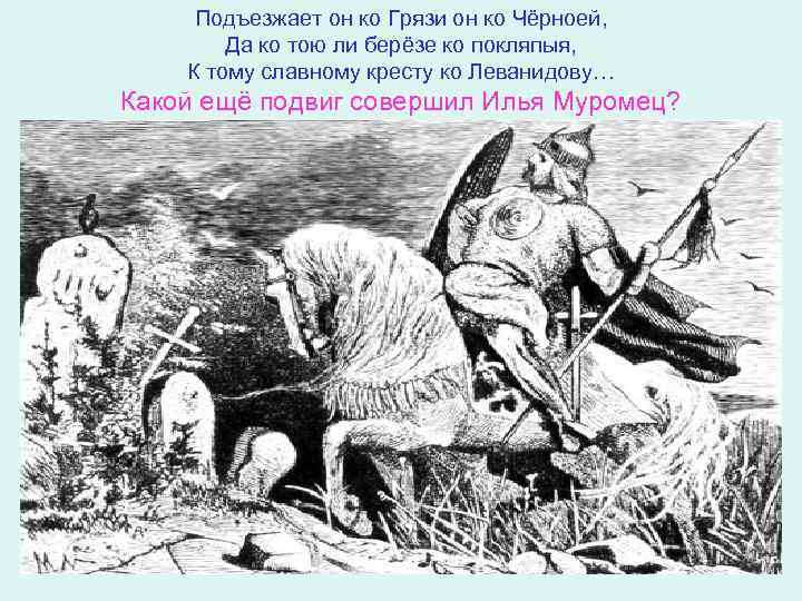 Подъезжает он ко Грязи он ко Чёрноей, Да ко тою ли берёзе ко покляпыя,