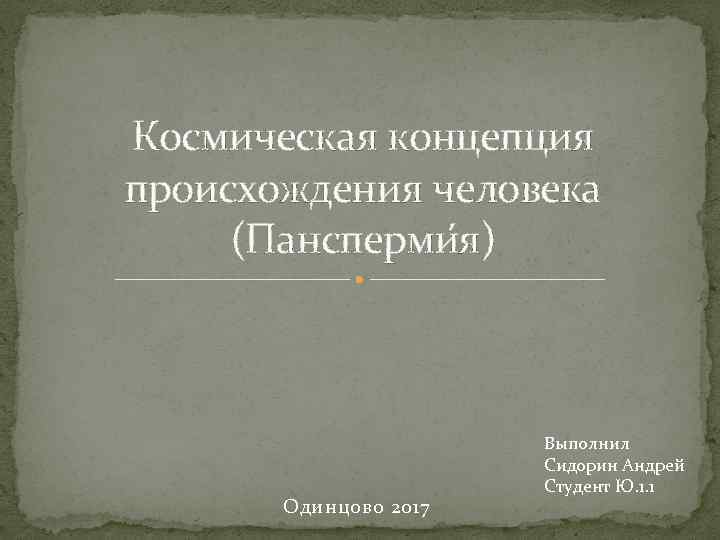 Космическая концепция происхождения человека (Пансперми я) Одинцово 2017 Выполнил Сидорин Андрей Студент Ю. 1.