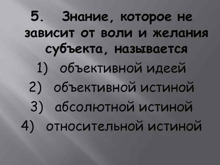 5. Знание, которое не зависит от воли и желания субъекта, называется 1) объективной идеей