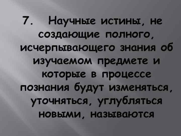 7. Научные истины, не создающие полного, исчерпывающего знания об изучаемом предмете и которые в