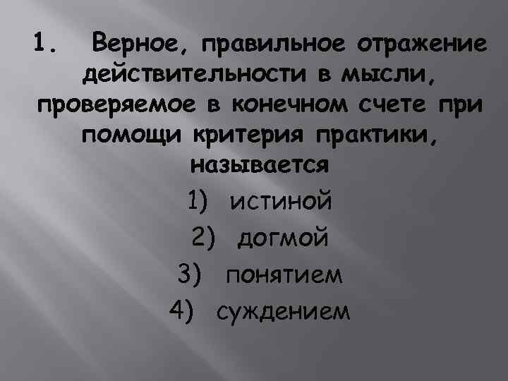 1. Верное, правильное отражение действительности в мысли, проверяемое в конечном счете при помощи критерия