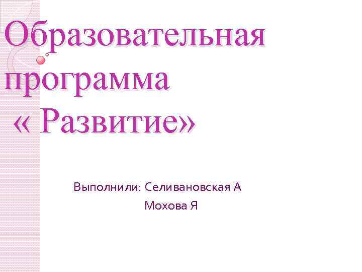 Образовательная программа « Развитие» Выполнили: Селивановская А Мохова Я 