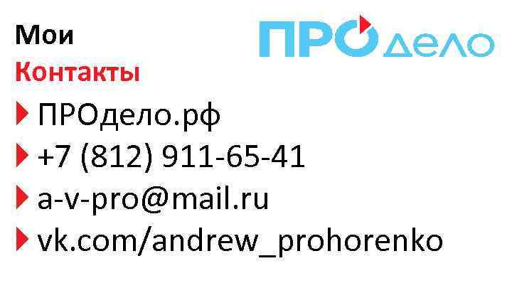 Мои Контакты ПРОдело. рф +7 (812) 911 -65 -41 a-v-pro@mail. ru vk. com/andrew_prohorenko 