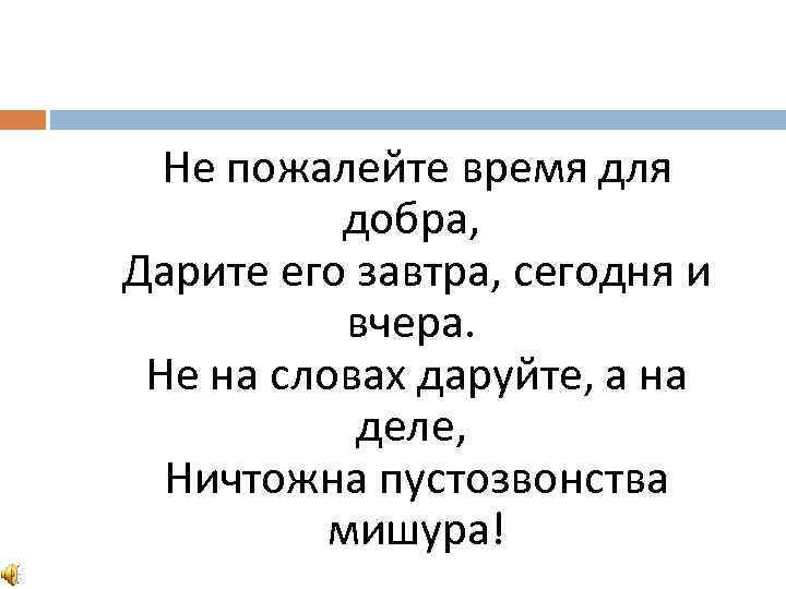  Не пожалейте время для добра, Дарите его завтра, сегодня и вчера. Не на