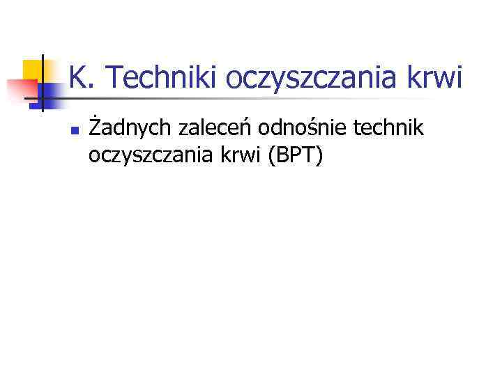 K. Techniki oczyszczania krwi n Żadnych zaleceń odnośnie technik oczyszczania krwi (BPT) 