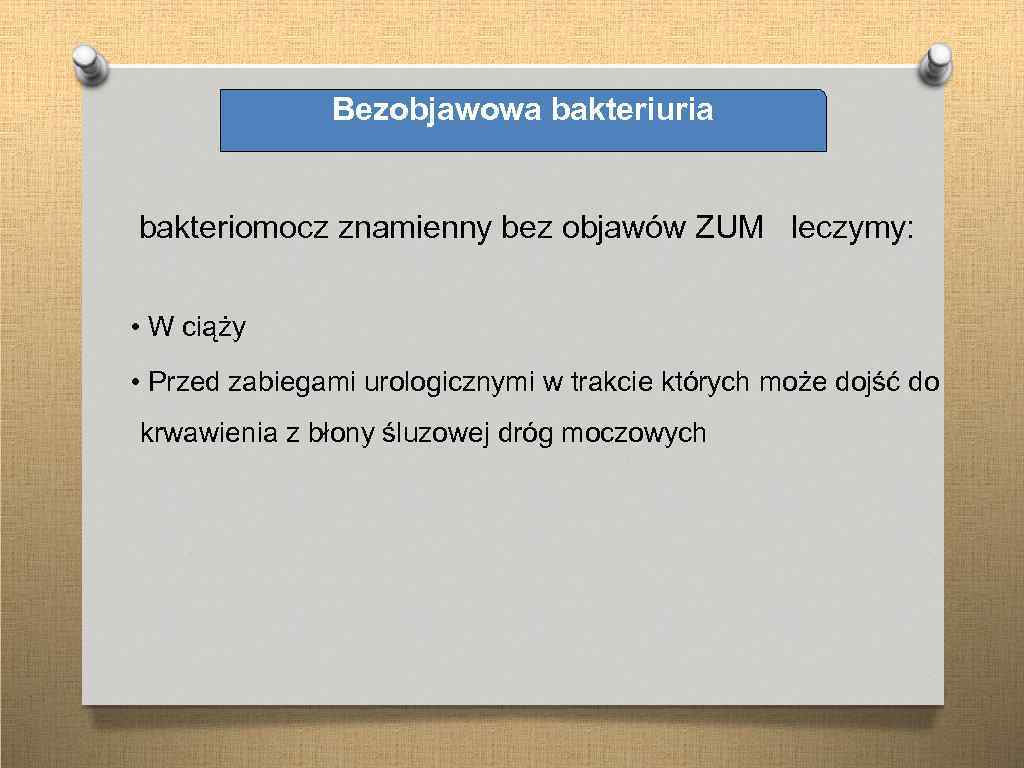 Bezobjawowa bakteriuria bakteriomocz znamienny bez objawów ZUM leczymy: • W ciąży • Przed zabiegami