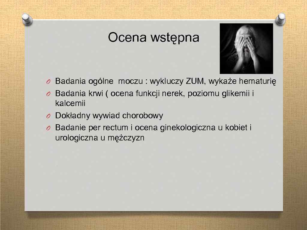 Ocena wstępna O Badania ogólne moczu : wykluczy ZUM, wykaże hematurię O Badania krwi