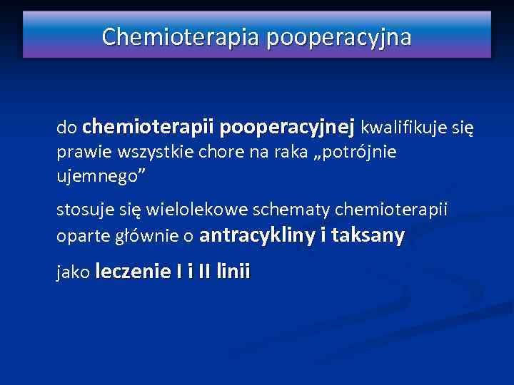 Chemioterapia pooperacyjna • do chemioterapii pooperacyjnej kwalifikuje się prawie wszystkie chore na raka „potrójnie