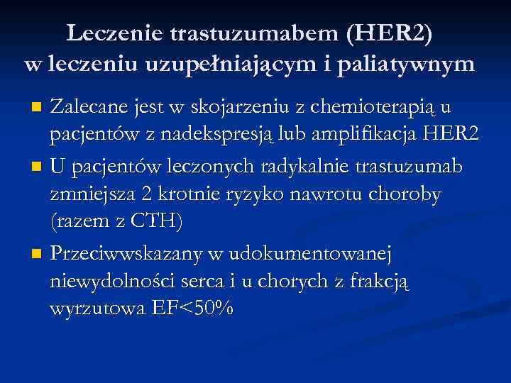 Leczenie trastuzumabem (HER 2) w leczeniu uzupełniającym i paliatywnym Zalecane jest w skojarzeniu z