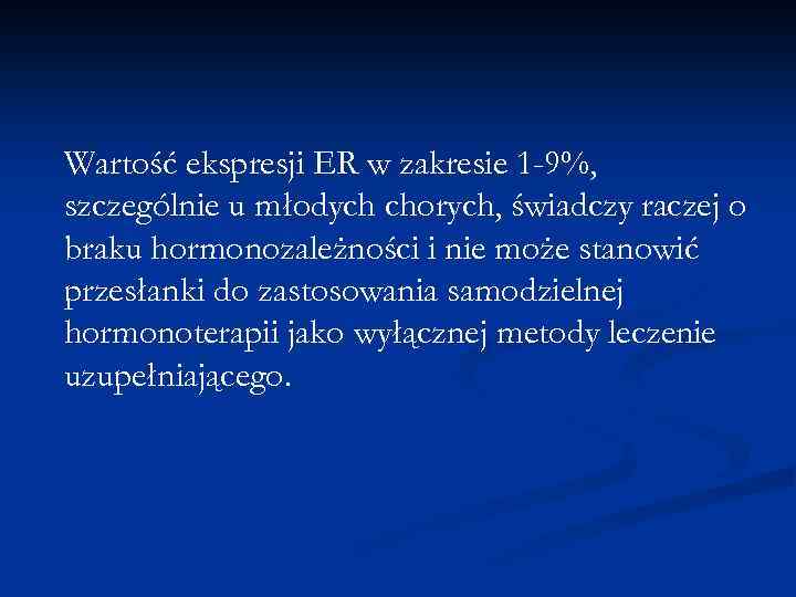 Wartość ekspresji ER w zakresie 1 -9%, szczególnie u młodych chorych, świadczy raczej o