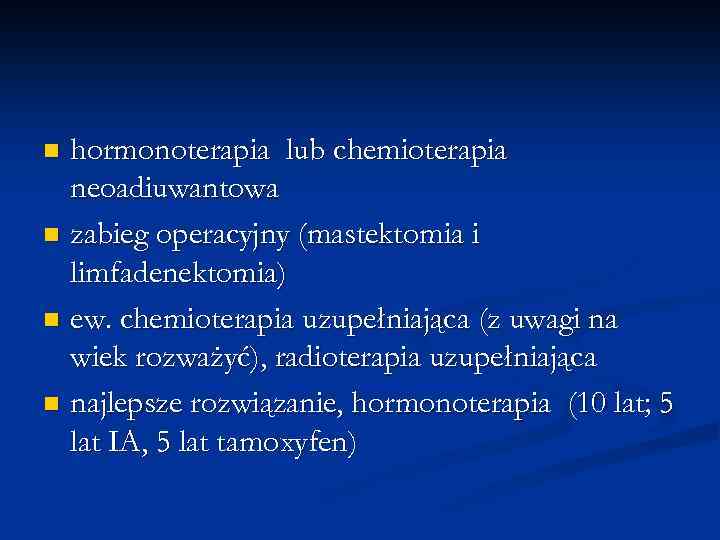 hormonoterapia lub chemioterapia neoadiuwantowa n zabieg operacyjny (mastektomia i limfadenektomia) n ew. chemioterapia uzupełniająca