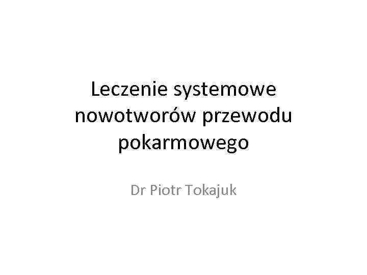 Leczenie systemowe nowotworów przewodu pokarmowego Dr Piotr Tokajuk 