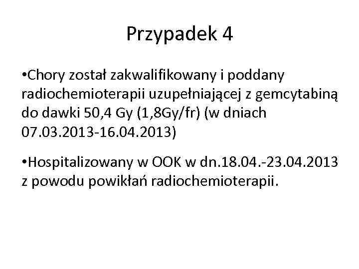 Przypadek 4 • Chory został zakwalifikowany i poddany radiochemioterapii uzupełniającej z gemcytabiną do dawki