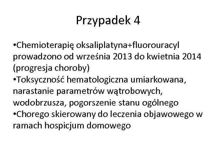 Przypadek 4 • Chemioterapię oksaliplatyna+fluorouracyl prowadzono od września 2013 do kwietnia 2014 (progresja choroby)
