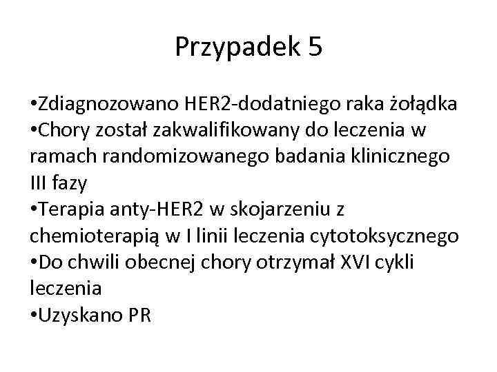 Przypadek 5 • Zdiagnozowano HER 2 -dodatniego raka żołądka • Chory został zakwalifikowany do
