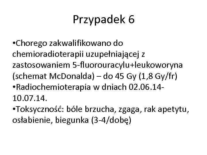 Przypadek 6 • Chorego zakwalifikowano do chemioradioterapii uzupełniającej z zastosowaniem 5 -fluorouracylu+leukoworyna (schemat Mc.