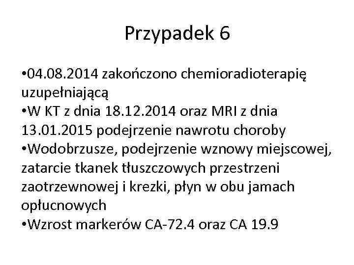 Przypadek 6 • 04. 08. 2014 zakończono chemioradioterapię uzupełniającą • W KT z dnia