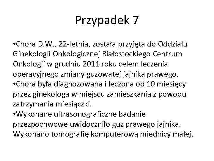 Przypadek 7 • Chora D. W. , 22 -letnia, została przyjęta do Oddziału Ginekologii