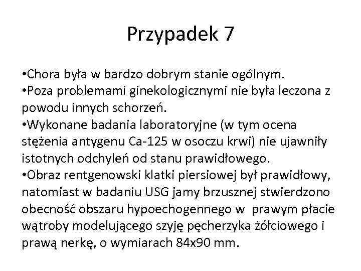 Przypadek 7 • Chora była w bardzo dobrym stanie ogólnym. • Poza problemami ginekologicznymi