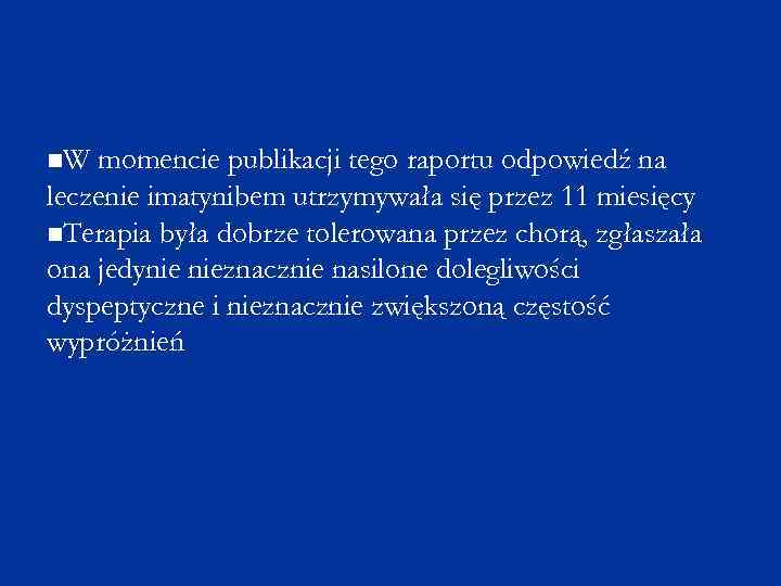 W momencie publikacji tego raportu odpowiedź na leczenie imatynibem utrzymywała się przez 11