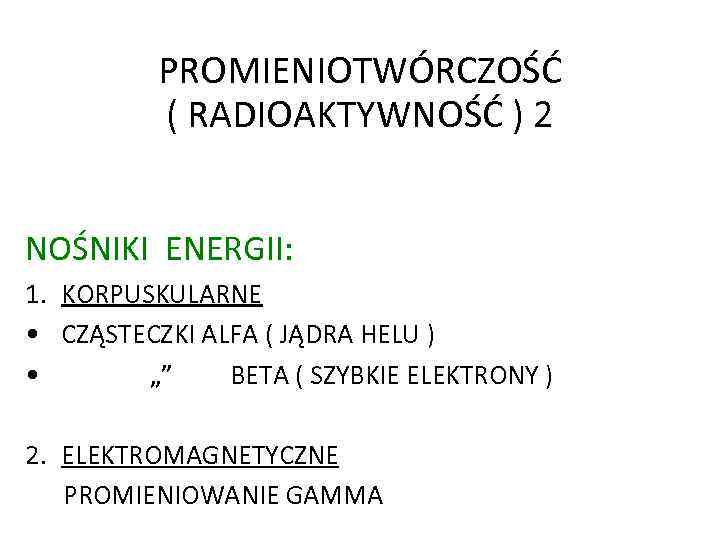 PROMIENIOTWÓRCZOŚĆ ( RADIOAKTYWNOŚĆ ) 2 NOŚNIKI ENERGII: 1. KORPUSKULARNE • CZĄSTECZKI ALFA ( JĄDRA