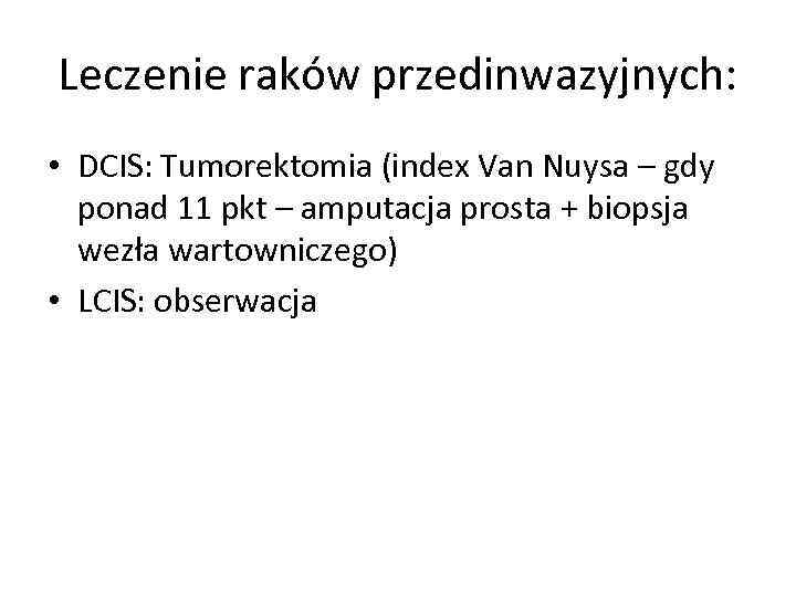 Leczenie raków przedinwazyjnych: • DCIS: Tumorektomia (index Van Nuysa – gdy ponad 11 pkt