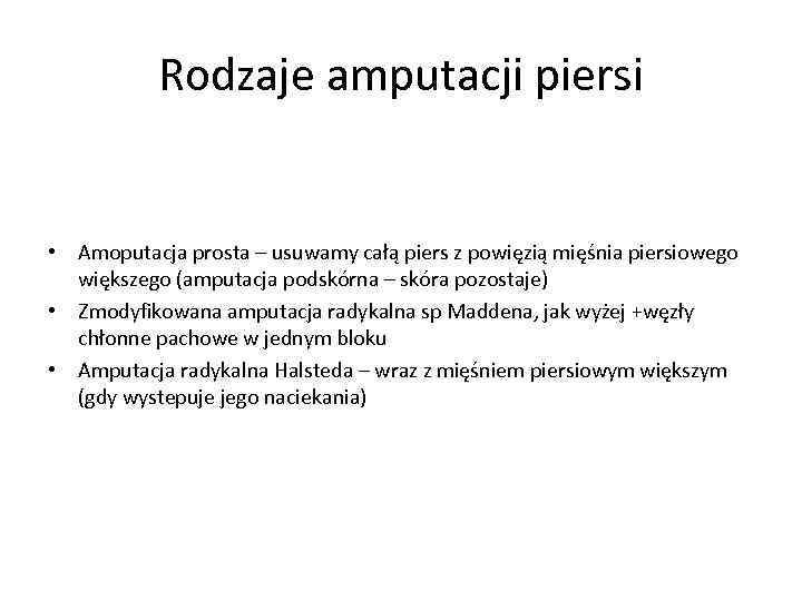 Rodzaje amputacji piersi • Amoputacja prosta – usuwamy całą piers z powięzią mięśnia piersiowego