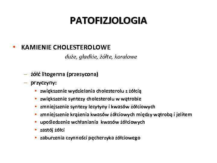 PATOFIZJOLOGIA • KAMIENIE CHOLESTEROLOWE duże, gładkie, żółte, koralowe – żółć litogenna (przesycona) – przyczyny: