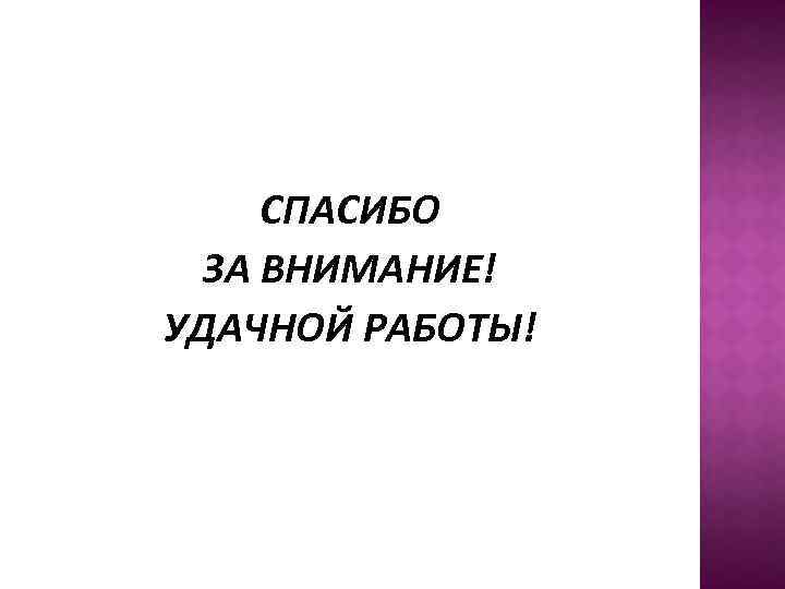 СПАСИБО ЗА ВНИМАНИЕ! УДАЧНОЙ РАБОТЫ! 