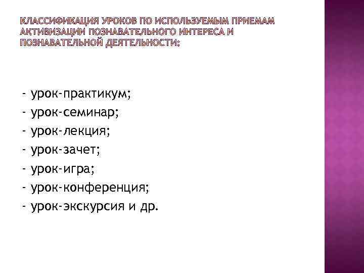 - урок-практикум; урок-семинар; урок-лекция; урок-зачет; урок-игра; урок-конференция; урок-экскурсия и др. 