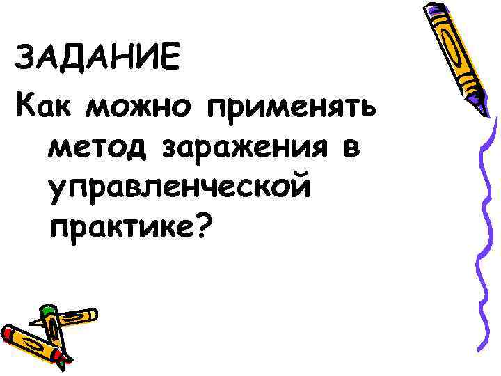 ЗАДАНИЕ Как можно применять метод заражения в управленческой практике? 