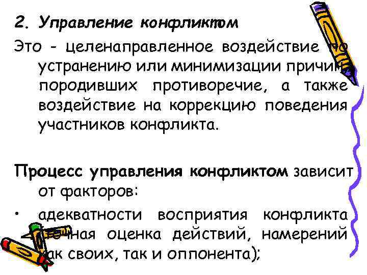 2. Управление конфликтом Это - целенаправленное воздействие по устранению или минимизации причин, породивших противоречие,