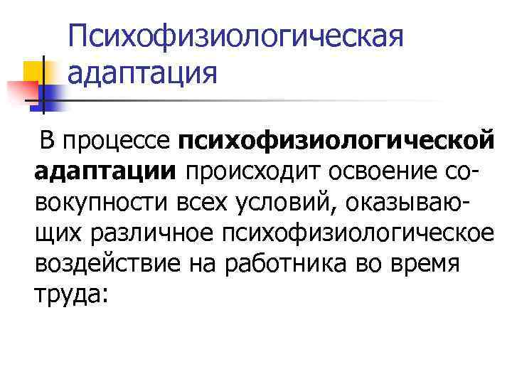 Психофизиологическая адаптация В процессе психофизиологической адаптации происходит освоение совокупности всех условий, оказывающих различное психофизиологическое
