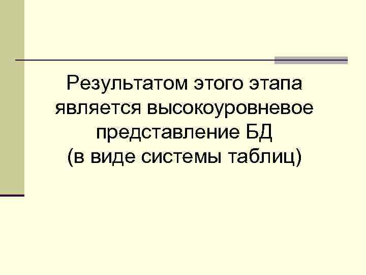 Результатом этого этапа является высокоуровневое представление БД (в виде системы таблиц) 