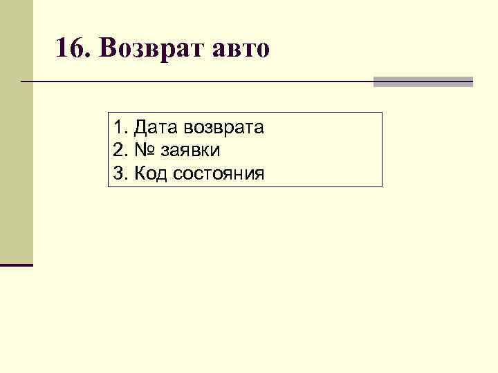 16. Возврат авто 1. Дата возврата 2. № заявки 3. Код состояния 