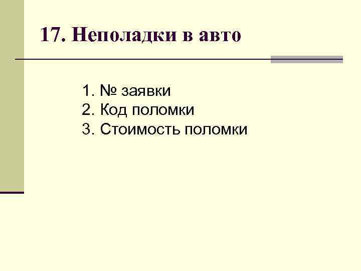 17. Неполадки в авто 1. № заявки 2. Код поломки 3. Стоимость поломки 