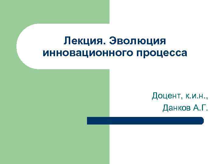 Лекция. Эволюция инновационного процесса Доцент, к. и. н. , Данков А. Г. 