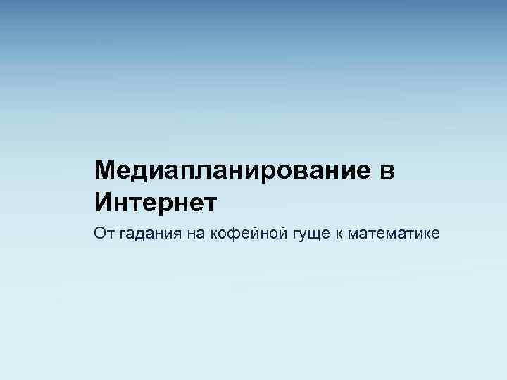 Медиапланирование в Интернет От гадания на кофейной гуще к математике 