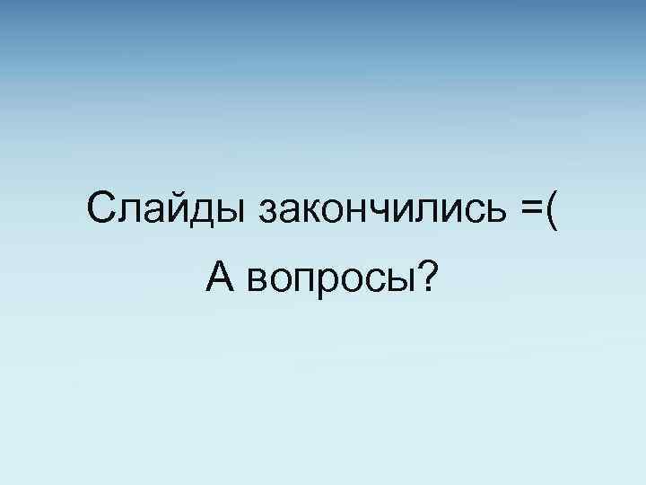 Слайды закончились =( А вопросы? 