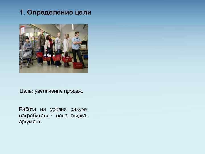 1. Определение цели Цель: увеличение продаж. Работа на уровне разума потребителя - цена, скидка,