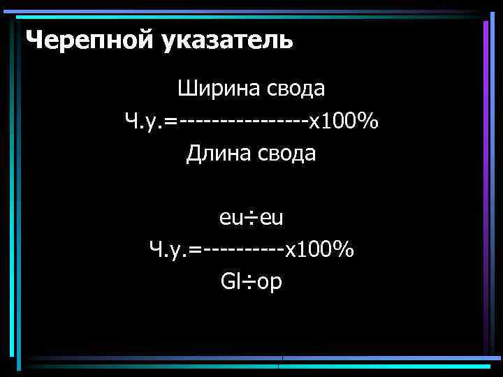 Черепной указатель Ширина свода Ч. у. =--------х100% Длина свода eu÷eu Ч. у. =-----х100% Gl÷op