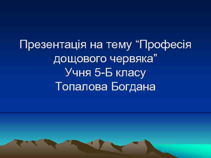 Презентація на тему “Професія дощового червяка” Учня 5 -Б класу Топалова Богдана 