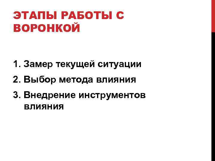 ЭТАПЫ РАБОТЫ С ВОРОНКОЙ 1. Замер текущей ситуации 2. Выбор метода влияния 3. Внедрение