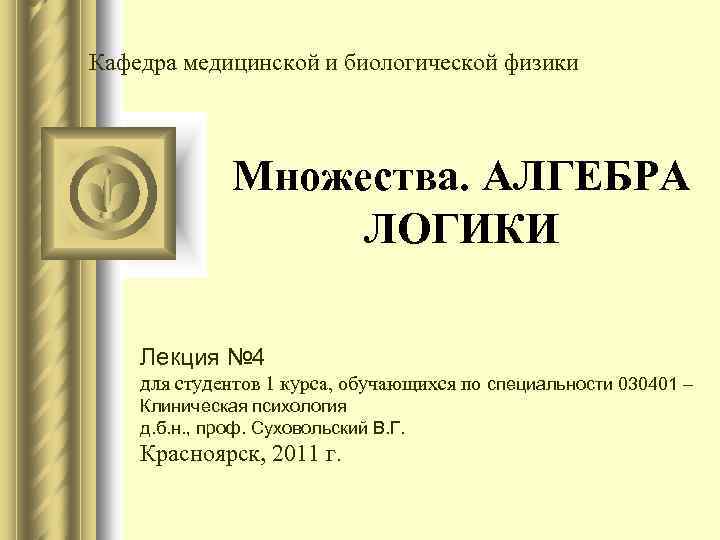 Кафедра медицинской и биологической физики Множества. АЛГЕБРА ЛОГИКИ Лекция № 4 для студентов 1